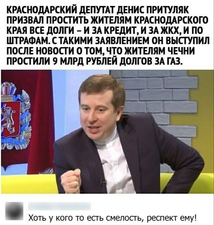 КРАСНОДАРСКИЙ ДЕПУТАТ ДЕНИС ПРИТУЛЯК ПРИЗВАЛ ПРОСТИТЬ ЖИТЕЛЯМ КРАСНОДАРСКОГО КРАЯ ВСЕ ДОЛГИ И ЗА КРЕДИТ И ЗА ЖКХ И ПО ШТРАФАМ СТАКИМИ ЗАЯВЛЕНИЕМ ОН ВЫСТУПИЛ ПОСЛЕ НОВОСТИ О ТОМ ЧТО ЖИТЕЛЯМ ЧЕЧНИ ПРОСТИЛИ 9 МЛРД РУБЛЕЙ ДОЛГОВ ЗА ГАЗ Хоть у кого то есть смелосгь респект ему