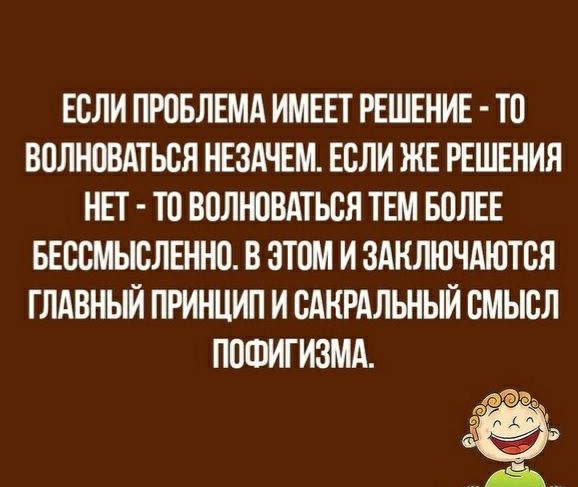 ЕСЛИ ПРОБЛЕМА ИМЕЕТ РЕШЕНИЕ ТС ВСЛНСВАТЬСЯ НЕЗАЧЕМ ЕСЛИ ЖЕ РЕШЕНИЯ НЕТ ТС ВСЛЮВАТЬСЯ ТЕМ БОЛЕЕ БЕССМЫСЛЕННС В этом И ЗАКЛЮЧАЮТСЯ ГЛАВНЫЙ ПРИНЦИП И САНРАЛЬНЫИ СМЬТСЛ ПСШИГИЗМА ЮЁд эі