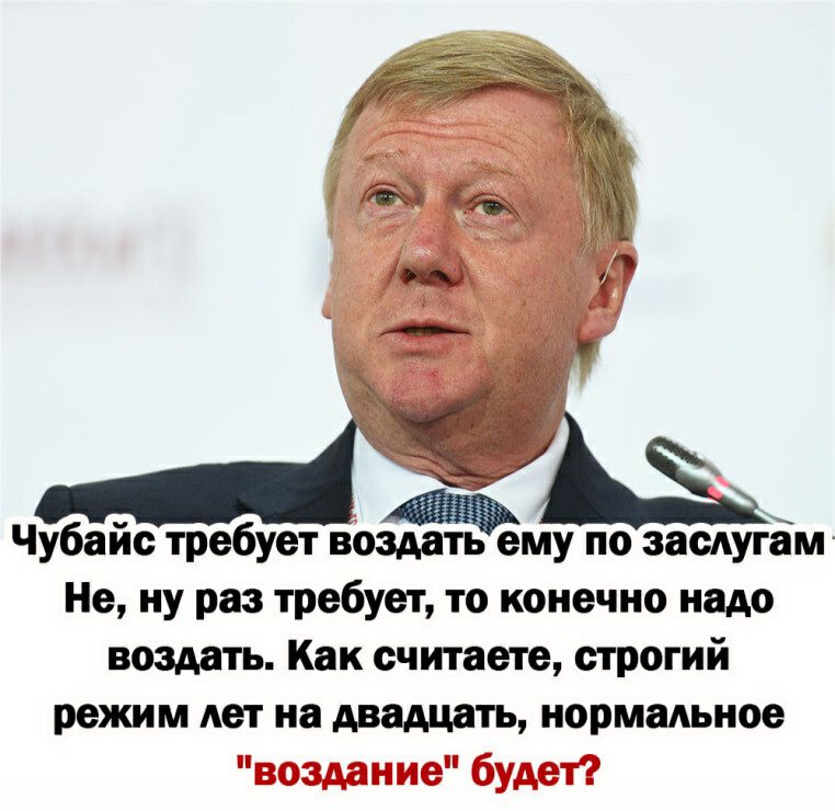 Чубайс требует воздать ему по засугам Не ну раз требует то конечно надо воздать Как считаете строгий режим лет на двадцать нормальное