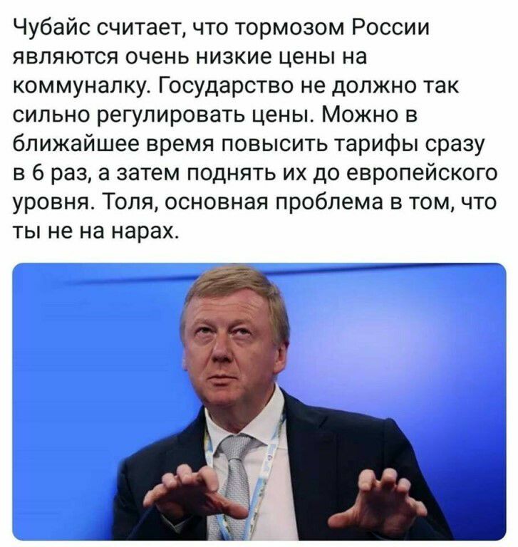 Чубайс считает что тормозом России являются очень низкие цены на коммуналку Государство не должно так сильно регулировать цены Можно в ближайшее время повысить тарифы сразу в 6 раз а затем поднять их до европейского уровня Толя основная проблема в том что ты не на нарах