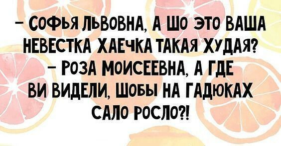 СОФЪЯ ЛЬВОВНА А ШО ЭТО ВАША НЕВЕСТКА ХАЕЧКА ТАКАЯ ХУДАЯ РОЗА МОИСЕЕВНА А ГДЕ ВИ ВИДЕЛИ ШОБЫ НА Г АДЮКАХ САЛО РОСНО