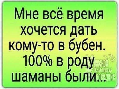 Мне всё время хочется дать 3 кому то в бубен 100 в род шаманы бЫЛИщ