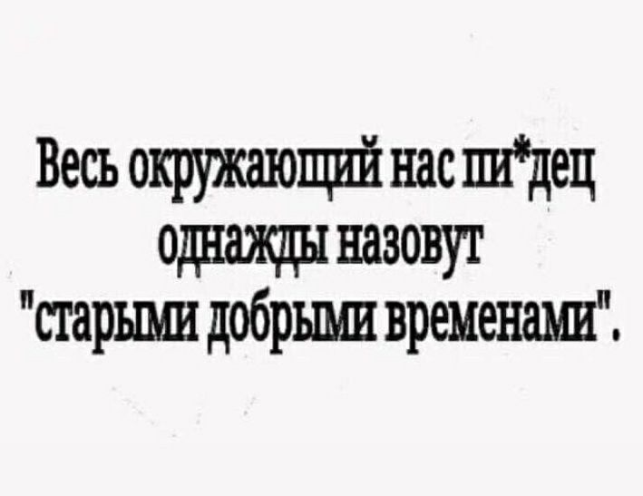 Весь окружающий нас шдец однажды назовут старыми добрыми временаш