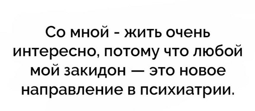Со мной жить очень интересно потому что любой мой закидон это новое направление в психиатрии