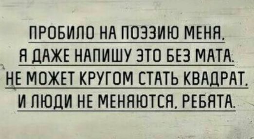 ПРОБИПО НА ПОЗЗИЮ МЕНЯ Я ЦАЖЕ НАПИШУ ЭТО БЕЗ МАТА НЕ МОЖЕТ КРУГОМ СТАТЬ КВАДРАТ И ЛЮДИ НЕ МЕНЯЮТСЯ РЕБЯТА