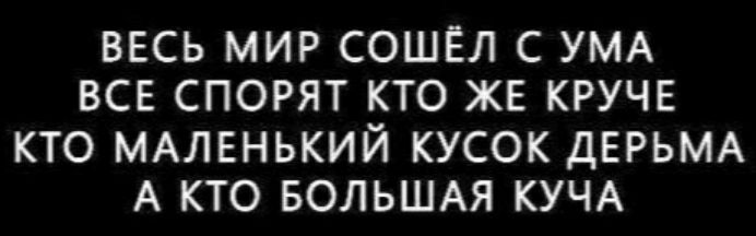 ВЕСЬ МИР СОШЕЛ С УМА ВСЕ СПОРЯТ КТО ЖЕ КРУЧЕ КТО МАЛЕНЬКИЙ КУСОК ДЕРЬМА А КТО БОЛЬШАЯ КУЧА