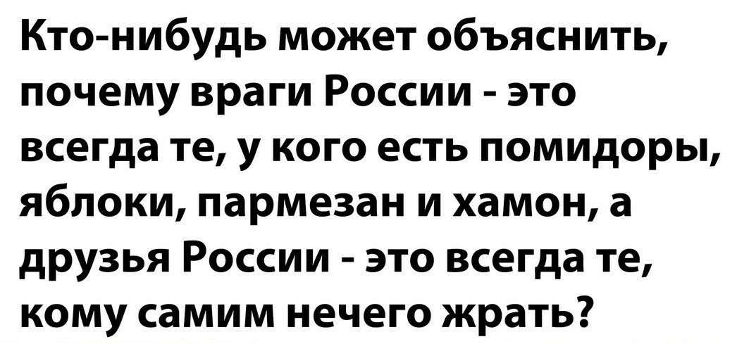 Кто нибудь может объяснить почему враги России это всегда те у кого есть помидоры яблоки пармезан и хамон а друзья России это всегда те кому самим нечего жрать