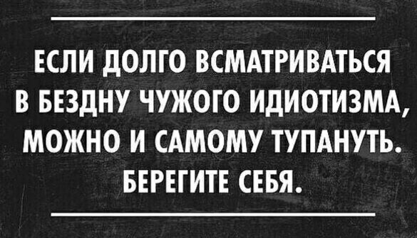 ЕСЛИ дОЛГО ВСМАТРИВАТЬСЯ В БЕЗДНУ ЧУЖОГО ИДИОТИЗМА МОЖНО И САМОМУ ТУПАНУТЬ БЕРЕГИТЕ СЕБЯ