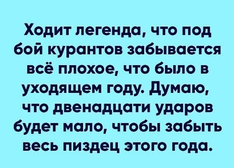 Ходит легенда что под бой курантов забывается всё плохое что было в уходящем году думаю что двенадцати ударов будет мало чтобы забыть весь пиздец этого года