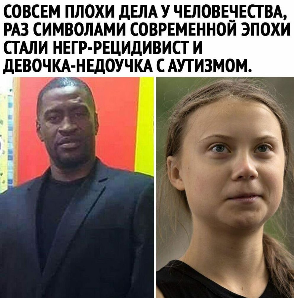 СОВСЕМ ПЛОХИ ДЕЛА У ЧЕЛОВЕЧЕСТ ВА РАЗ СИМВОЛАМИ СОВРЕМЕННОЙ ЭПОХИ СГАЛИ НЕГР РЕЦИДИВИСТ И ДЕВОЧКА НЕДОУЧКА С АУТИЗМОМ