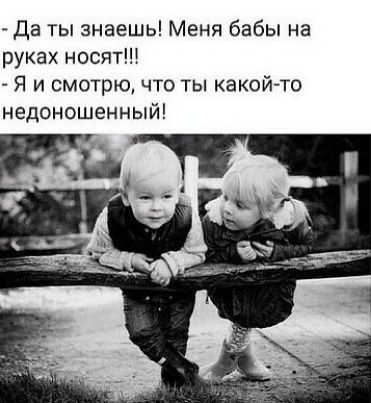 Да ты знаешь Меня бабы на руках носят Я и смотрю что ты какойто недоношенный