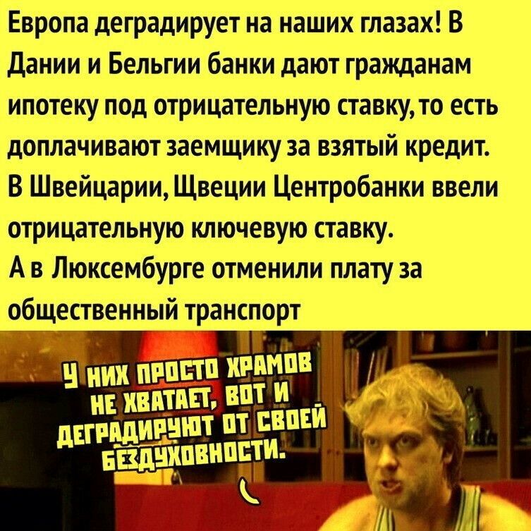 Европа деградирует на наших глазах В дании и Бельгии банки дают гражданам ипотеку под отрицательную ставку то есть доплачивают заемщику за взятый кредит В Швейцарии Щвеции Центробанки ввели отрицательную ключевую ставку А в Люксембурге отменили плату за общественный транспорт м ник пппптп китов і ип квитт_ ст вот И от пвпси дстппдииштн стм вшнкпвнпвт