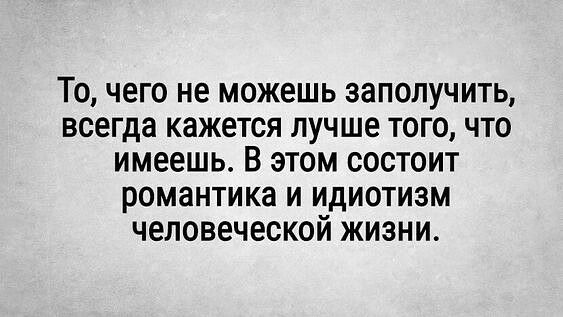 То чего не можешь заполучить всегда кажется лучше того что имеешь В этом состоит романтика и идиотизм человеческой жизни