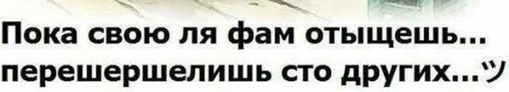 Пока свою ля фам отыщешь перешершелишь сто других