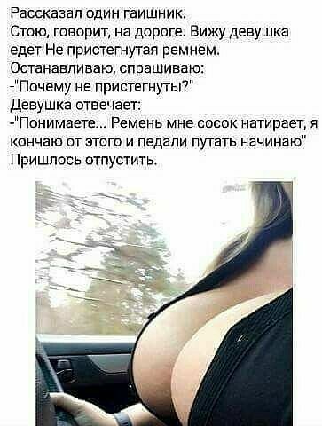 Рассказал один гаишник Стою говорит на дороге Вижу девушка едет Не пристегнутая ремнем Останавливаю спрашиваю Почему не пристегнут девушка отвечает Понимаете Ремень мне сосок натирает я кончаю от этого и педали пугать начинаю Пришлось отпустить