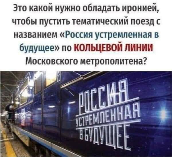 Это какой нужно обладать иронией чтобы пустить тематический поезд с названием Россия устремленная в будущее по кольцевой линии Московского метрополитена