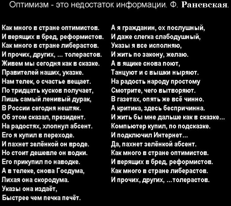 Оптимизм это недостаток информации Ф Раневская Как много в стране оптимистов И верящих в бред реформистов Как много в стране либерастов И прочих других толерастов Живем мы сегодня как в сказке Правитепей наших указке Нам телек о счастье вещает По тридцать кусков получает Пишь самый ленивый дУРак В России сегодня нецпяк Об этом сказал президент На радостях хлопнул абсент Его я купил в переходе И па