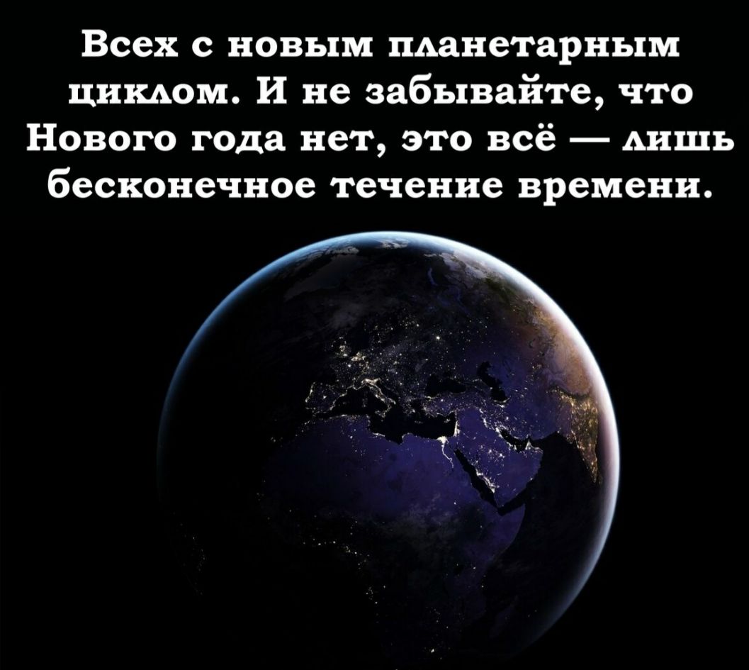 Всех с новым пАанетарным цинАом И не забывайте что Нового года нет это всё АИШЬ бесконечное течение времени