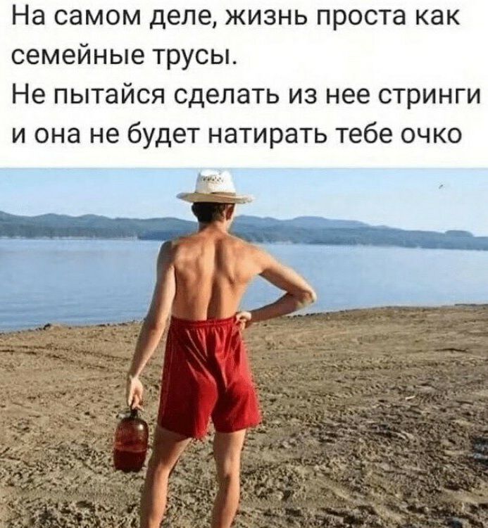 На самом деле жизнь проста как семейные трусы Не пытайся сделать из нее стринги и она не будет натирать тебе очко