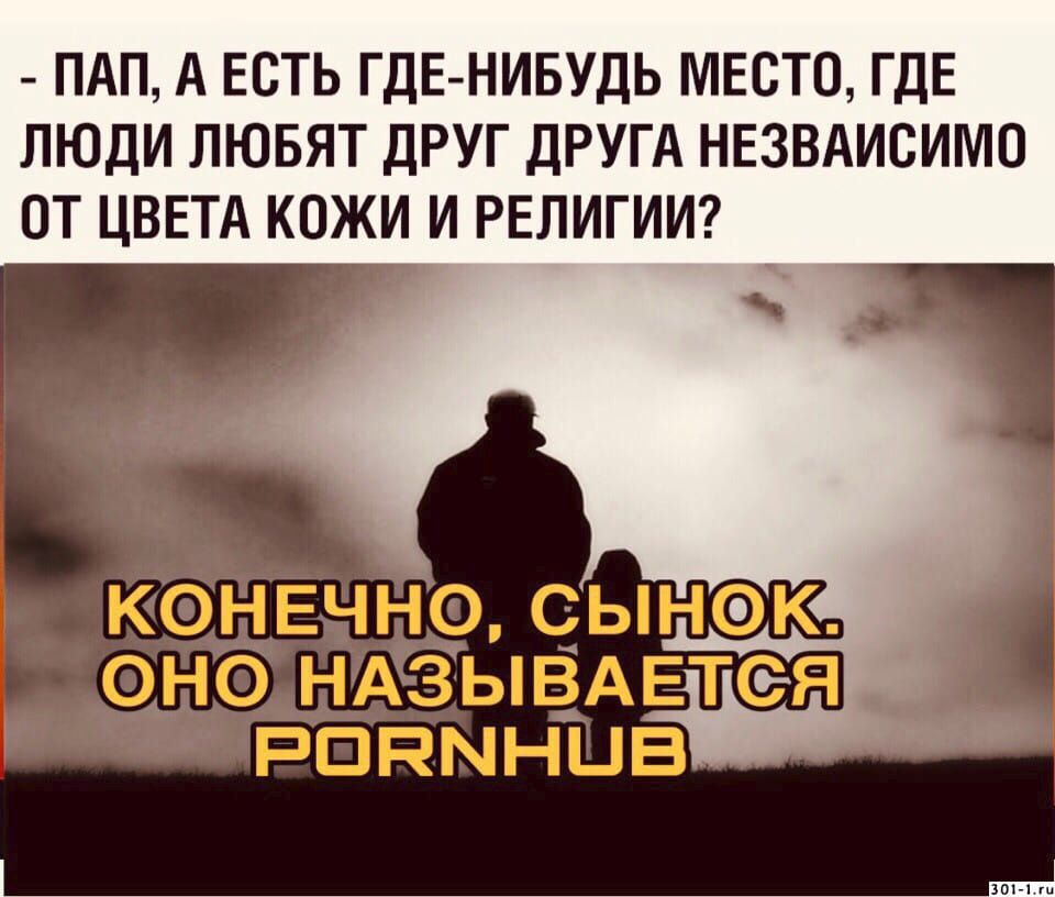 ПАП А ЕСТЬ ГДЕНИБУДЬ МЕСТО ГДЕ ЛЮДИ ЛЮБЯТ ДРУГ ДРУГА НЕЗВАИСИМО ОТ ЦВЕТА КОЖИ И РЕЛИГИИ КФНЕЧЧЁО СЫНФК 0Н0 НАЗЫВАЕТС Я