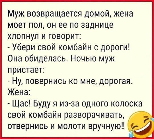 Муж возвращается домой жена моет пол он ее по заднице хлопнул и говорит Убери свой комбайн с дороги Она обиделась Ночью муж пристает Ну повернись ко мне дорогая Жена Щас Буду я из за одного колоска свой комбайн разворачивать отвернись и молоти вручную