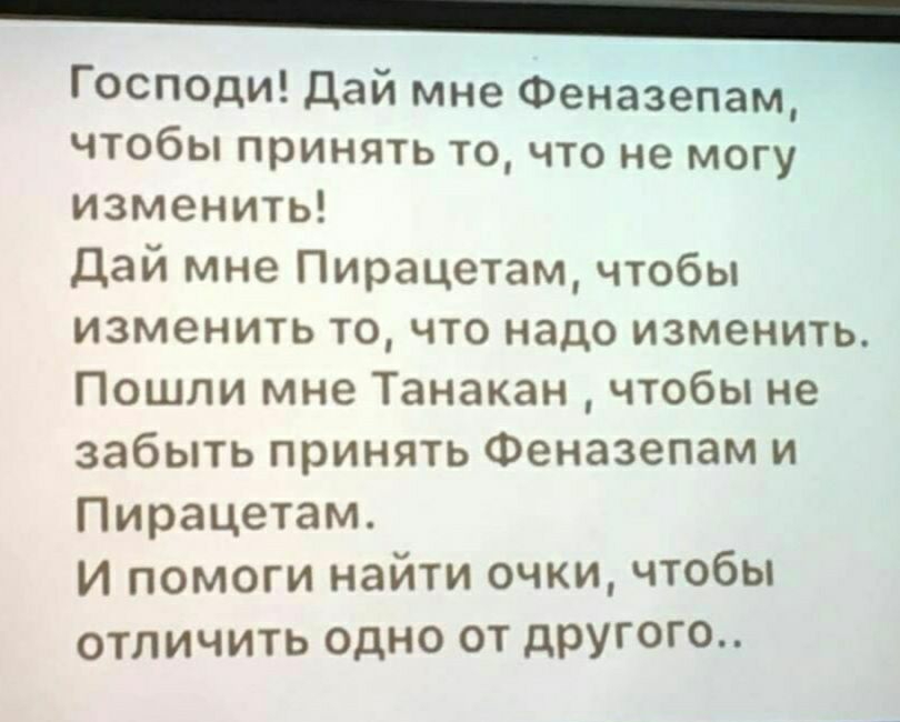 Господи дай мне Феназепам чтобы принять то что не могу изменить Дай мне Пирацетам чтобы изменить то что надо изменить Пошли мне Танакан чтобы не забыть принять Феназепам и Пирацетам И помоги найти очки чтобы ОТЛИЧИТЬ ОДНО ОТ ДРУГ0Г0