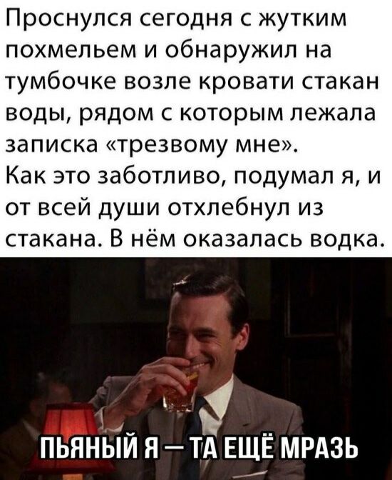 Проснулся сегодня с жутким похмельем и обнаружил на тумбочке возле кровати стакан воды рядом с которым лежала записка трезвому мне Как это заботливо подумал я и от всей души отхлебнул из стакана В нём оказалась водка пьяньіи я тд ЕЩЁ мрдзь