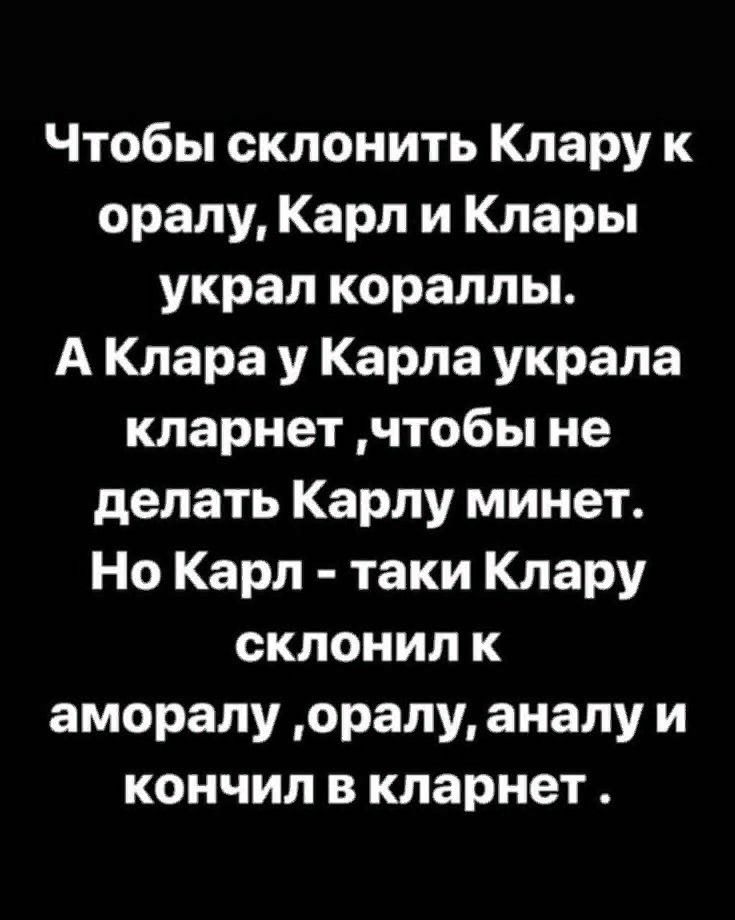 Чтобы склонить Клару к оралу Карл и Клары украл кораллы А Клара у Карла украла кларнет чтобы не делать Карлу минет Но Карл таки Клару склонил к аморалу оралу аналу и кончил в кларнет