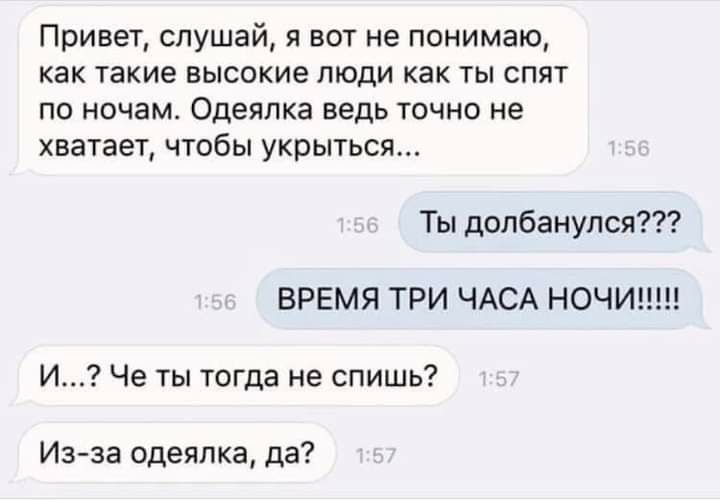 Привет слушай я вот не понимаю как такие высокие люди как ты спят по ночам Одеялка ведь точно не хватает чтобы укрыться Ты долбанулся ВРЕМЯ ТРИ ЧАСА НОЧИ И Че ты тогда не спишь Изза одеялка да