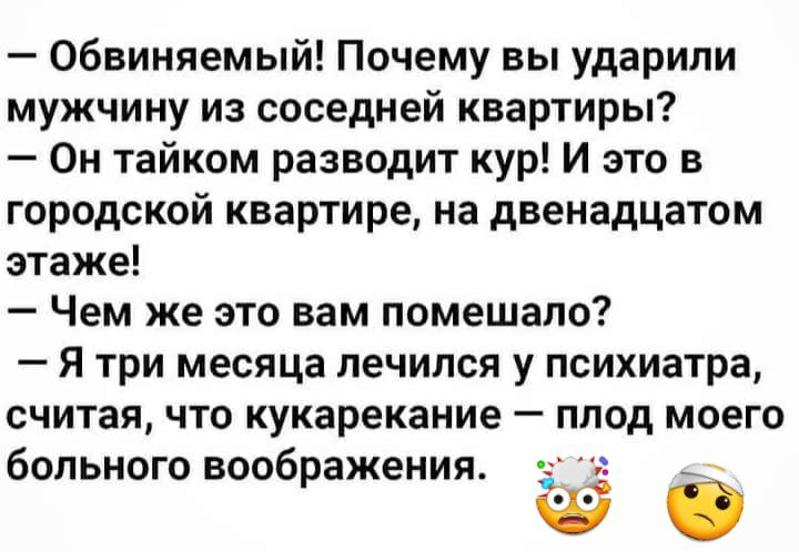 Обвиняемый Почему вы ударили мужчину из соседней квартиры Он тайком разводит кур И это в городской квартире на двенадцатом этаже Чем же это вам помешало Я три месяца лечился у психиатра считая что кукарекание плод моего больного воображения _