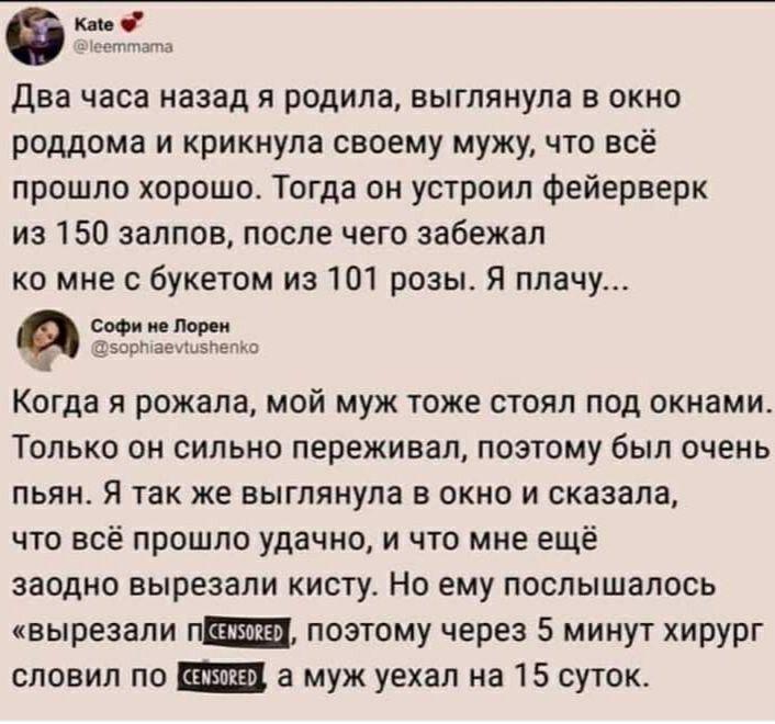 кы пт и Два часа назад я родила выглянула в окно роддома и крикнула своему мужу что всё прошло хорошо Тогда он устроил фейерверк из 150 залпов после чего забежал ко мне с букетом из 101 розы Я плачу софи ио Лор и Цэорп ееыэнето Когда я рожала мой муж тоже стоял под окнами Только он сильно переживал поэтому был очень пьян Я так же выглянула в окно и сказала что всё прошло удачно и что мне ещё заодн