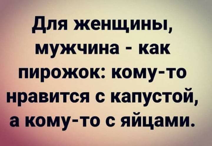 Для женщины мужчина как пирожок кому то нравится с капустой кому то с яйцами