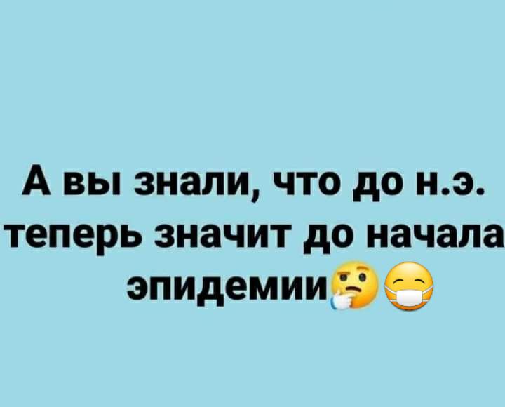 А вы знали что до нэ теперь значит до начала эпидемииээ