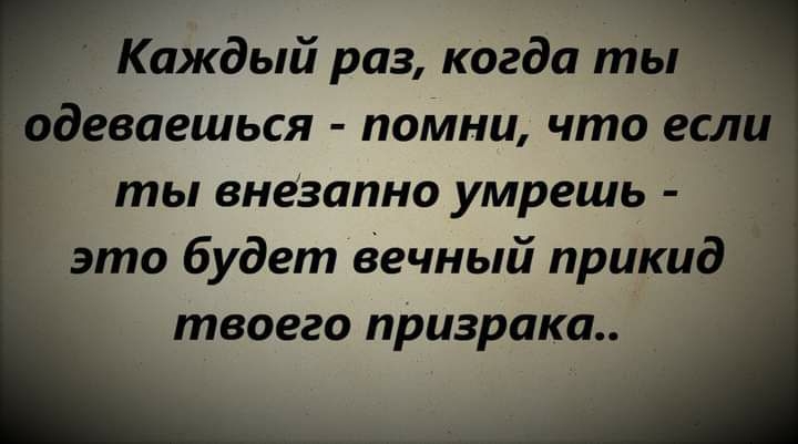 Каждый раз когда ты деваешься помни что если ты внезапно умрешь это будет вечный прикид твоего призрака