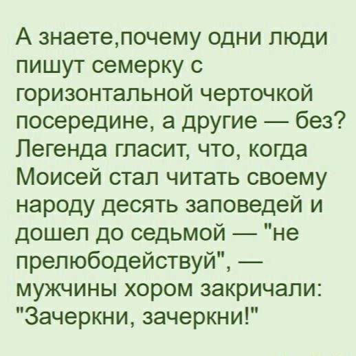 А знаетепочему одни люди пишут семерку с горизонтальной черточкой посередине а дРУгие без Легенда гласит что когда Моисей стап читать своему народу десять заповедей и дошел до седьмой не препюбодействуй мужчины хором закричали Зачеркни зачеркни