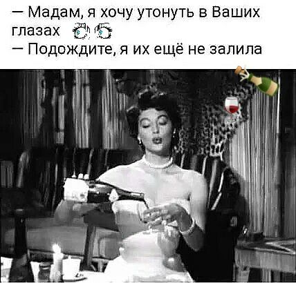 Мадам я хочу утонуть в Ваших глазах ён Подождите я их ещё не залила