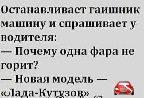 Останавливает гаишник машину и спрашивает у водителя Почему одна фара не горит Новая модель Лада Кущзов ё