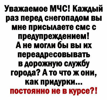 Уважаемое МЧС Каждый раз перед онегопадом вы мне присылаете смс с предупреждением А не могли бы вы их переадресовывать в дорожную службу города А то что ж они как придурки