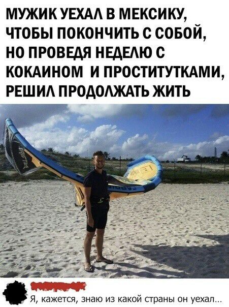 МУЖИК УЕХАА В МЕКСИКУ ЧТОБЫ ПОКОНЧИТЬ О СОБОЙ НО ПРОВЕАЯ НЕДЕЛЮ с КОКАИНОМ И ПРОСТИТУТКАМИ РЕШИА ПРОДОЖАТЬ ЖИТЬ т Я кажется знаю из какой страны он уехал