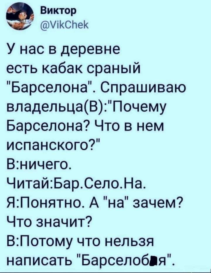 Виктор хікспек У нас в деревне есть кабак сраный Барселона Спрашиваю владельцаВ Почему Барселона Что в нем испанского Вничего ЧитайБарСелоНа ЯПонятно А на зачем Что значит ВПотому что нельзя написатьБарсело6яЙ