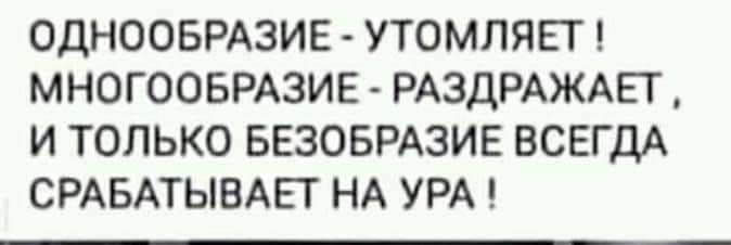 ОДНООБРАЗИЕ УТОМЛЯЕТ МНОГООБРАЗИЕ РАЗДРАЖАЕГ И ТОЛЬКО БЕЗОБРАЗИЕ ВСЕГДА СРАБАТЫВАЕГ НА УРА