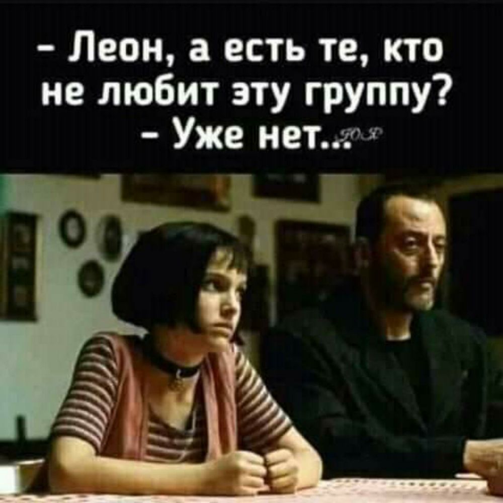 Леон а есть те кто не любит эту группу Уже неттг _