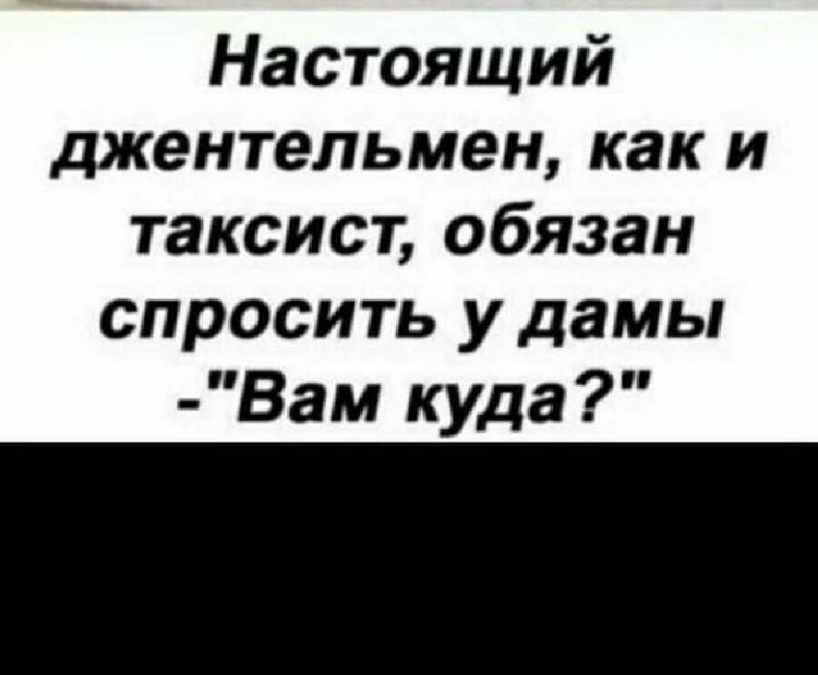 Настоящий джентельмен как и таксист обязан спросить у дамы Вам куда