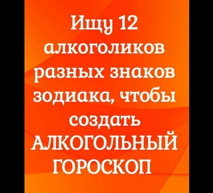 Ищу 12 алкоголиков разных знаков зодиака чтобы создать АЛКОГОЛЬНЫИ ГОРОСКОП