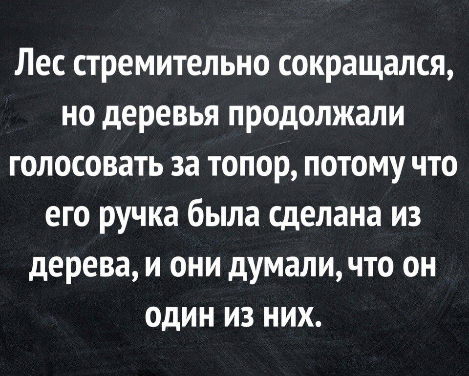 Лес стремительно сокращался но деревья продолжали голосовать за топор потому что его ручка была сделана из дерева и они думаличто он один из них