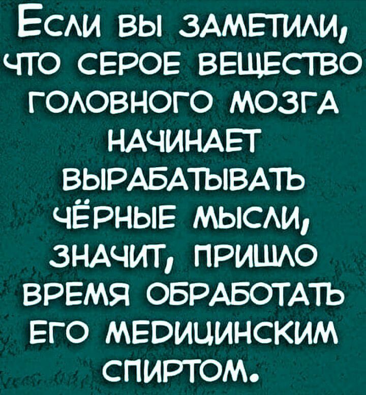 Еси вы ЗАМЕТИАИ что СЕРОЕ ввщгство гоювного мозгА НАЧИНАЕТ ВЬРАБА1ЪВАТЬ ЧЁРНЫЕ мысм ЗНАЧИТ пришю время ОБРАБОТАТЬ ЕГО мвоицинским спиртом