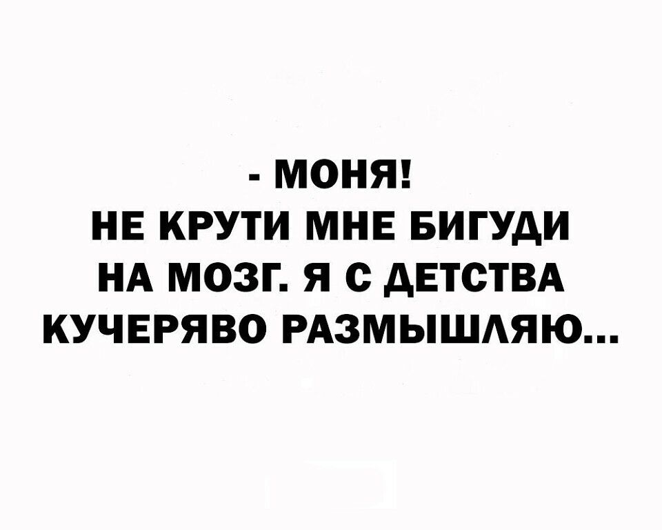МОНЯ НЕ КРУТИ МНЕ БИГУАИ НА МОЗГ Я с дЕТСТВА КУЧЕРЯВО РАЗМЫШАЯЮ