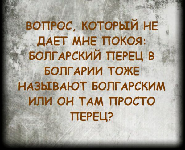 дчвоттёос который НЕ і дАЕТ МНЕ покоя _ волгмский ПЕРЕЦ в БОЛГАРИИ ТОЖЕ НАЗЫВАЮТ БОПГАРСКИМ или он ТАМ просто ПЕРЕЦ