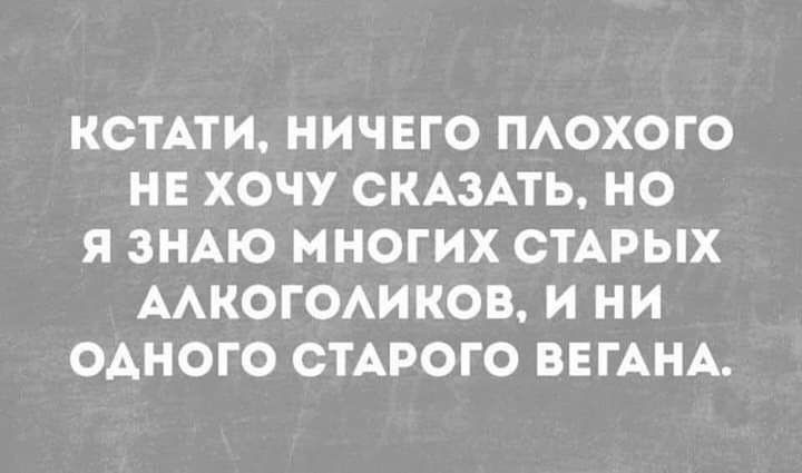 КСТАТИ НИЧЕГО ПАОХОГО НЕ ХОЧУ СКАЗАТЬ НО Я ЗНАЮ МНОГИХ СТАРЫХ ААКОГОАИКОВ И НИ ОАНОГО СТАРОГО ВЕГАНА