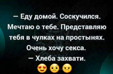 Еду домой Соскучипся Мечтаю о тебе Представляю тебя в чулках на простынях Очень хочу секса Хлеба захвати